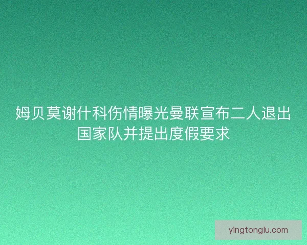 姆贝莫谢什科伤情曝光曼联宣布二人退出国家队并提出度假要求 姆贝莫谢什科伤情曝光曼联宣布二人退出国家队并提出度假要求