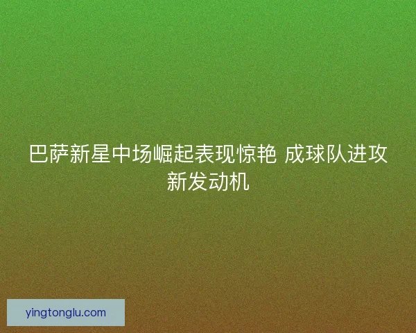 巴萨新星中场崛起表现惊艳 成球队进攻新发动机