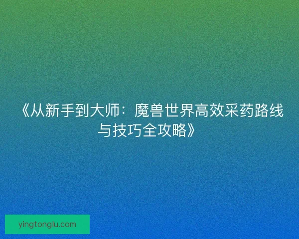 《从新手到大师：魔兽世界高效采药路线与技巧全攻略》