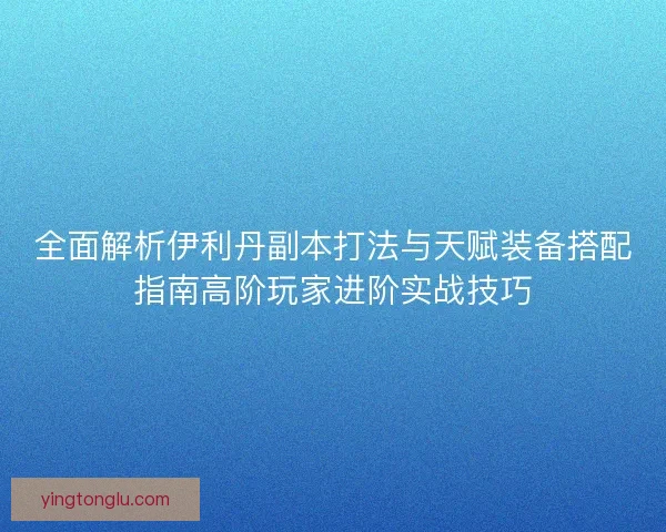 全面解析伊利丹副本打法与天赋装备搭配指南高阶玩家进阶实战技巧 全面解析伊利丹副本打法与天赋装备搭配指南高阶玩家进阶实战技巧