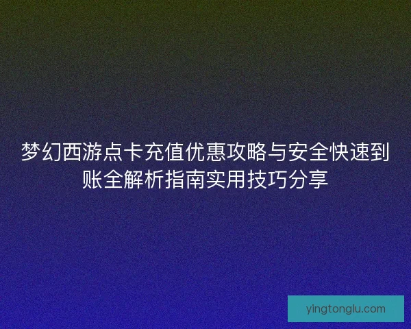 梦幻西游点卡充值优惠攻略与安全快速到账全解析指南实用技巧分享
