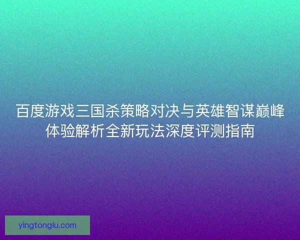 百度游戏三国杀策略对决与英雄智谋巅峰体验解析全新玩法深度评测指南 百度游戏三国杀策略对决与英雄智谋巅峰体验解析全新玩法深度评测指南