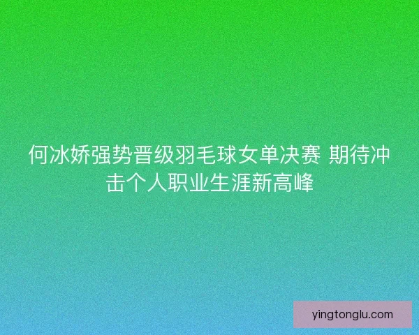 何冰娇强势晋级羽毛球女单决赛 期待冲击个人职业生涯新高峰 何冰娇强势晋级羽毛球女单决赛 期待冲击个人职业生涯新高峰